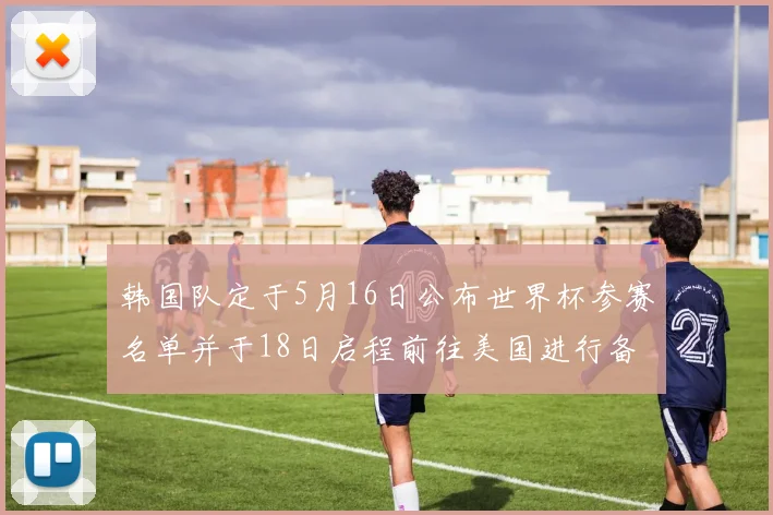 韩国队定于5月16日公布世界杯参赛名单并于18日启程前往美国进行备战