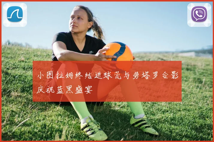 小图拉姆终结进球荒与劳塔罗合影庆祝蓝黑盛宴