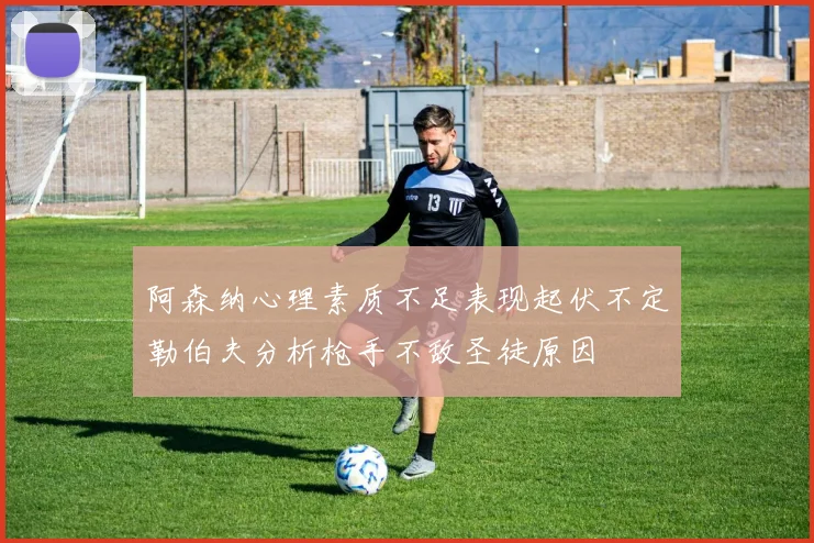 阿森纳心理素质不足表现起伏不定勒伯夫分析枪手不敌圣徒原因