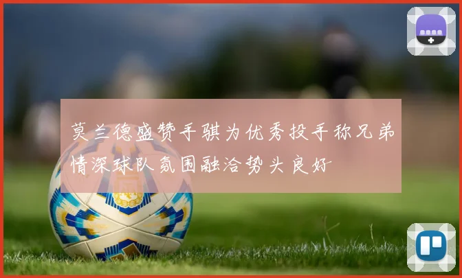 莫兰德盛赞手骐为优秀投手称兄弟情深球队氛围融洽势头良好