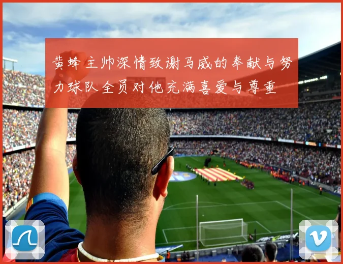 黄蜂主帅深情致谢马威的奉献与努力球队全员对他充满喜爱与尊重