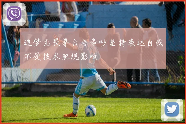 追梦无畏拳击与争吵坚持表达自我不受技术犯规影响