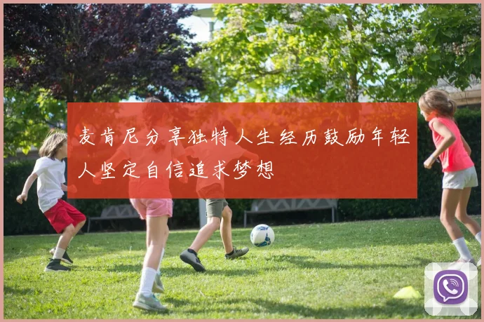 麦肯尼分享独特人生经历鼓励年轻人坚定自信追求梦想