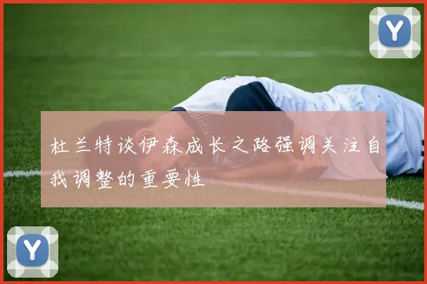 杜兰特谈伊森成长之路强调关注自我调整的重要性