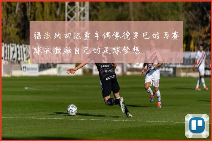 福法纳回忆童年偶像德罗巴的马赛球衣激励自己的足球梦想