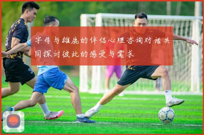 字母与雄鹿的伴侣心理咨询对话共同探讨彼此的感受与需求
