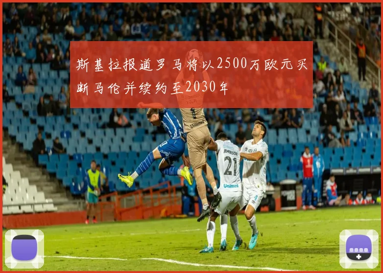 斯基拉报道罗马将以2500万欧元买断马伦并续约至2030年