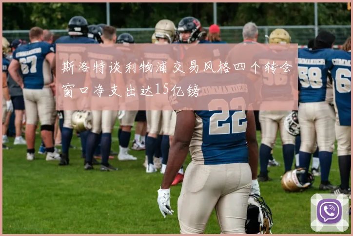 斯洛特谈利物浦交易风格四个转会窗口净支出达15亿镑