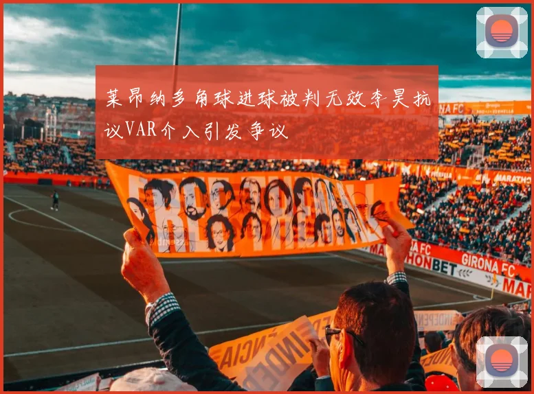 莱昂纳多角球进球被判无效李昊抗议VAR介入引发争议