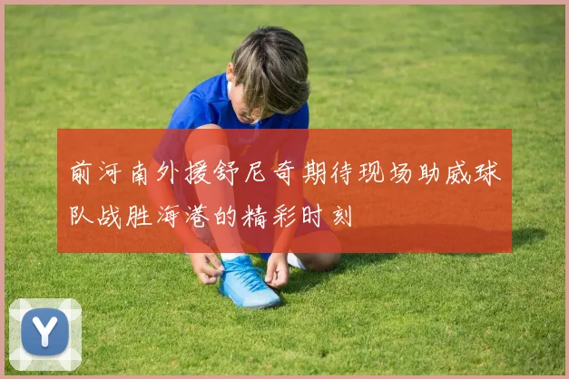 前河南外援舒尼奇期待现场助威球队战胜海港的精彩时刻