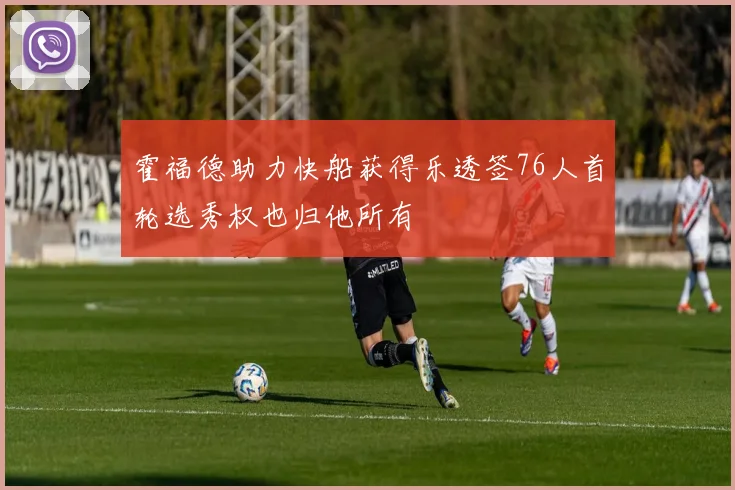 霍福德助力快船获得乐透签76人首轮选秀权也归他所有