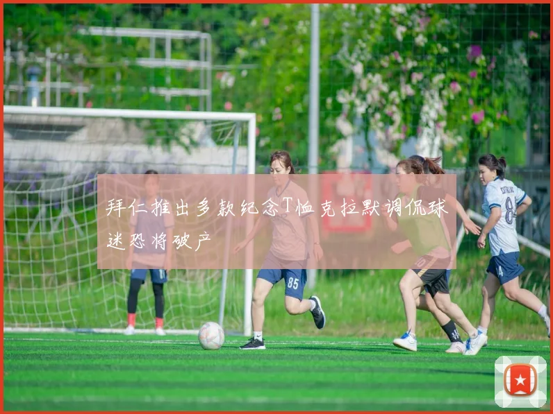 拜仁推出多款纪念T恤克拉默调侃球迷恐将破产