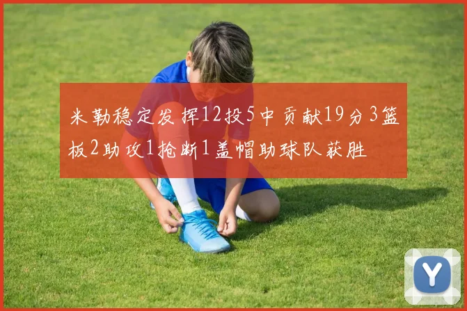 米勒稳定发挥12投5中贡献19分3篮板2助攻1抢断1盖帽助球队获胜