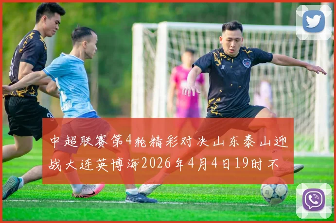 中超联赛第4轮精彩对决山东泰山迎战大连英博海2026年4月4日19时不容错过
